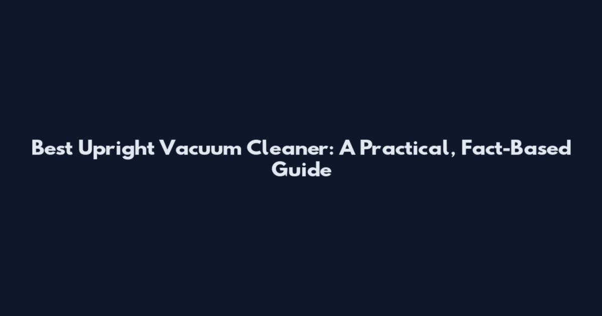 Best Upright Vacuum Cleaner: A Practical, Fact-Based Guide