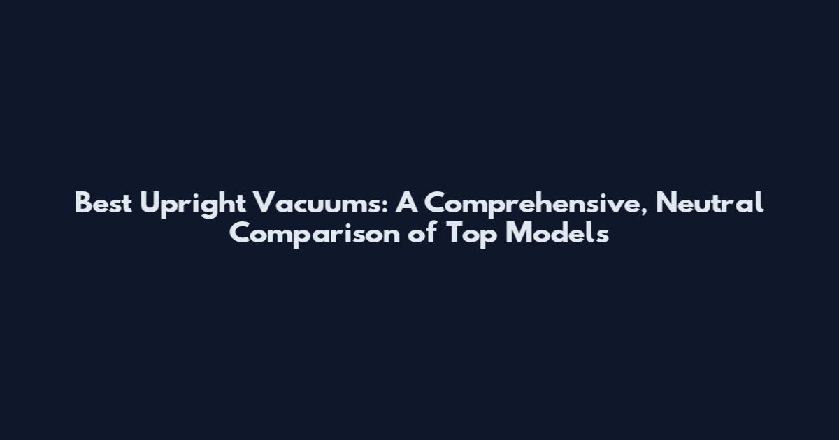 Best Upright Vacuums: A Comprehensive, Neutral Comparison of Top Models