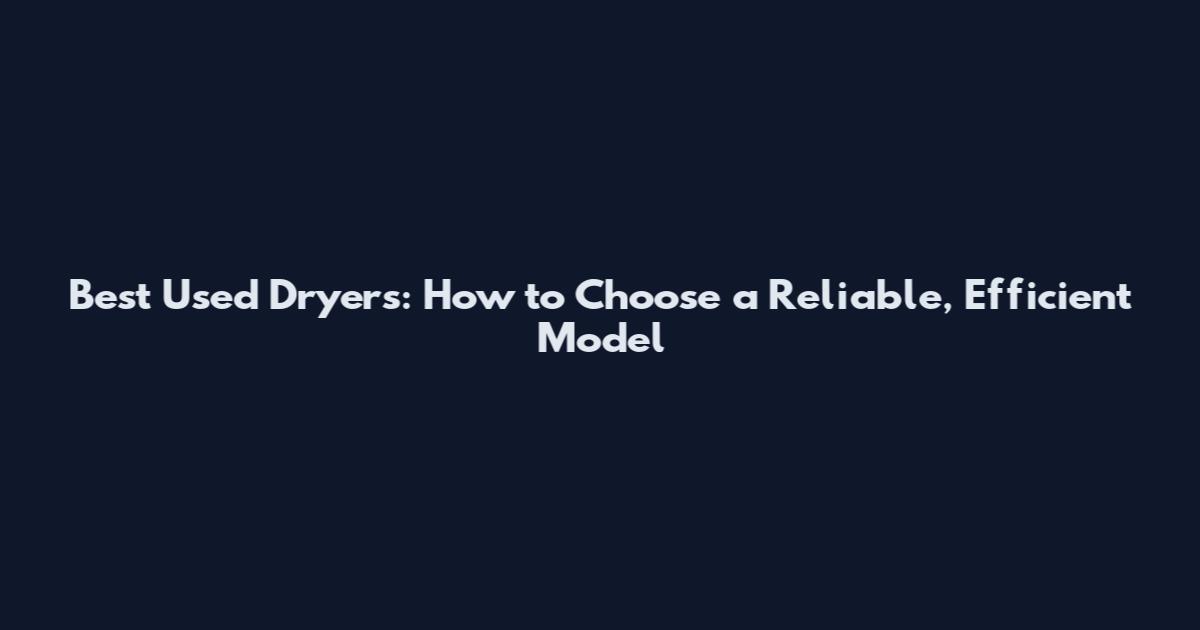Best Used Dryers: How to Choose a Reliable, Efficient Model