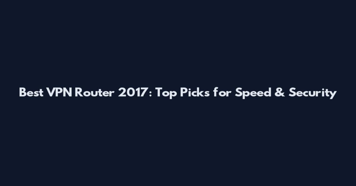 Best VPN Router 2017: Top Picks for Speed & Security