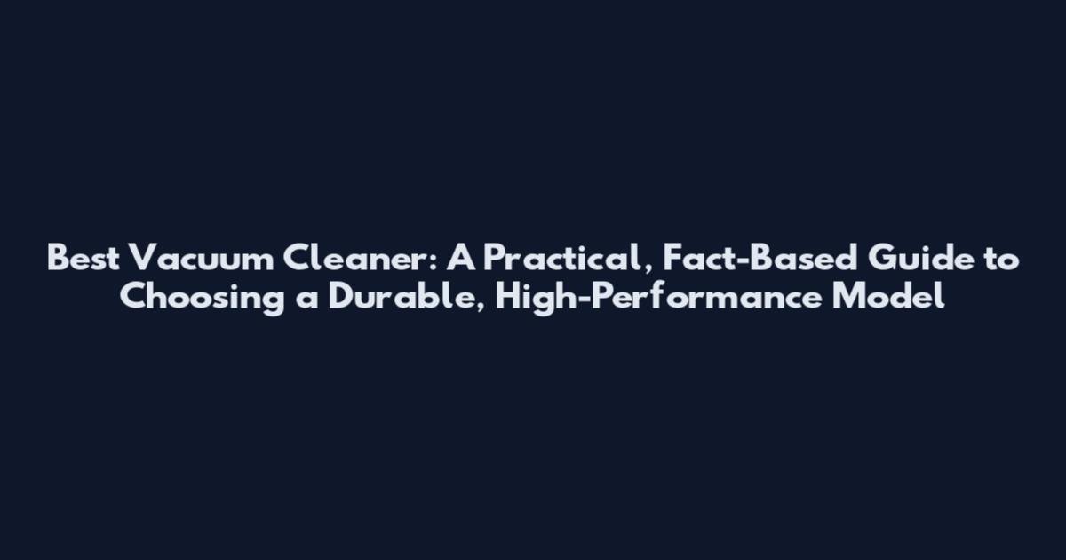 Best Vacuum Cleaner: A Practical, Fact-Based Guide to Choosing a Durable, High-Performance Model