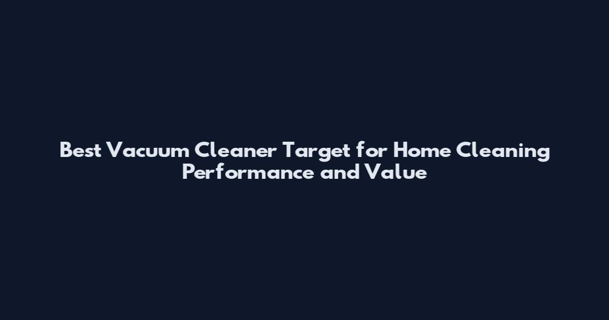 Best Vacuum Cleaner Target for Home Cleaning Performance and Value