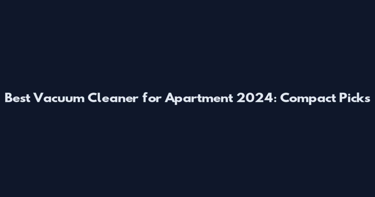 Best Vacuum Cleaner for Apartment 2024: Compact Picks
