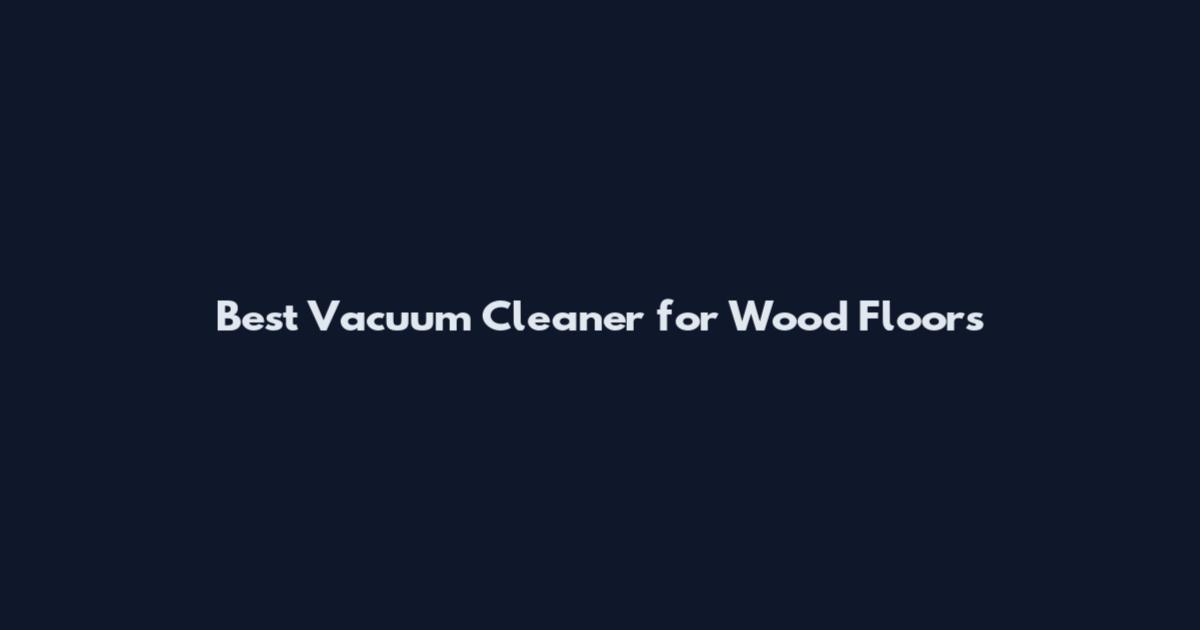Best Vacuum Cleaner for Wood Floors