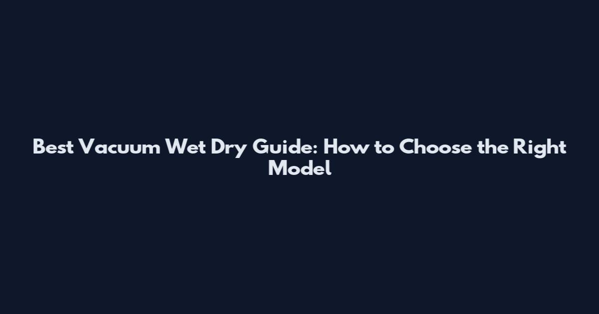Best Vacuum Wet Dry Guide: How to Choose the Right Model