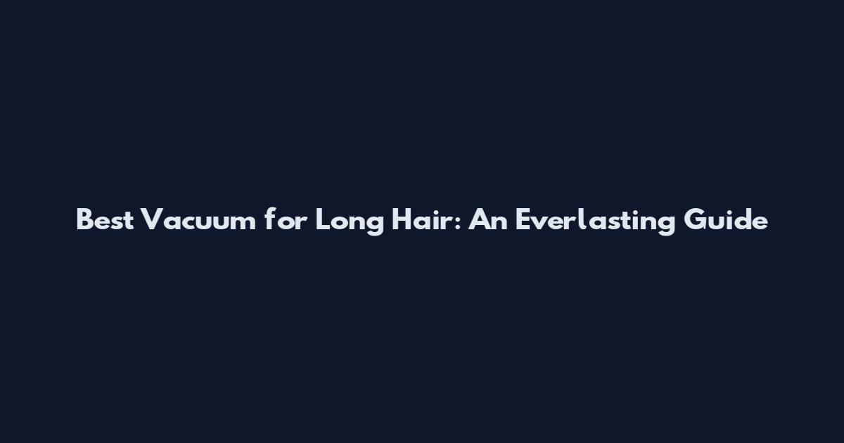 Best Vacuum for Long Hair: An Everlasting Guide