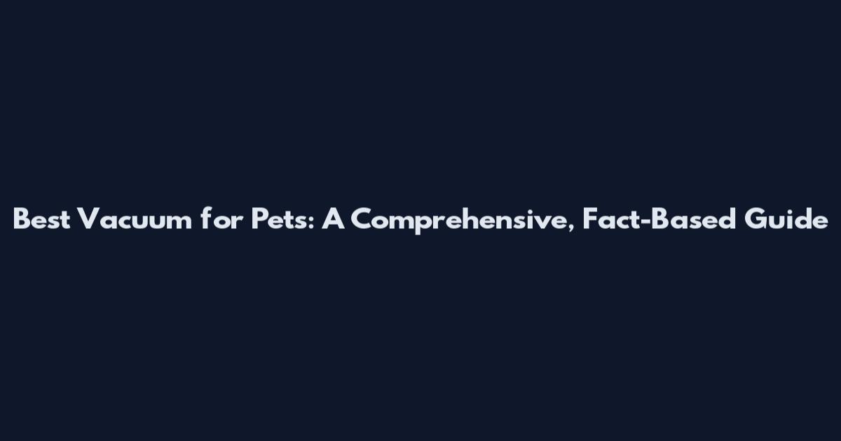 Best Vacuum for Pets: A Comprehensive, Fact-Based Guide