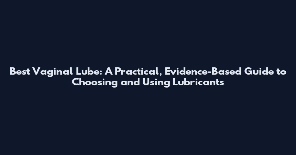 Best Vaginal Lube: A Practical, Evidence-Based Guide to Choosing and Using Lubricants