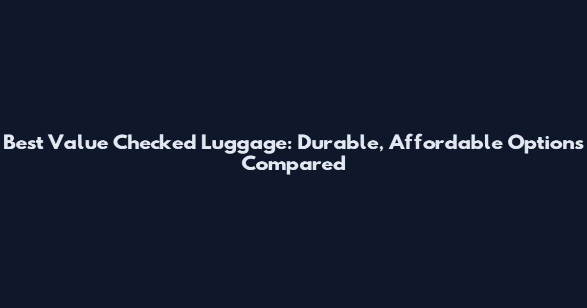 Best Value Checked Luggage: Durable, Affordable Options Compared