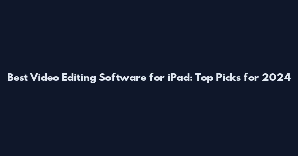 Best Video Editing Software for iPad: Top Picks for 2024