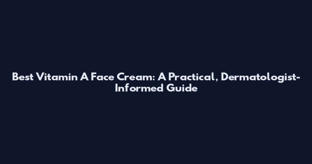 Best Vitamin A Face Cream: A Practical, Dermatologist-Informed Guide