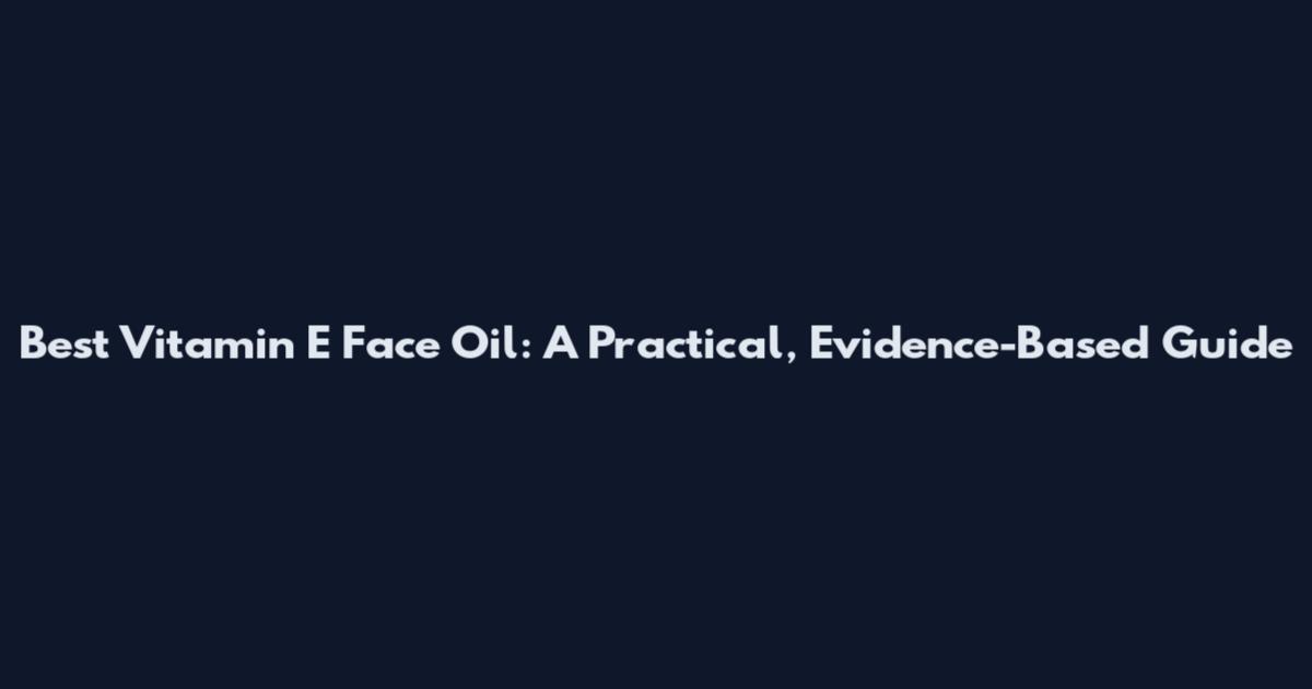 Best Vitamin E Face Oil: A Practical, Evidence-Based Guide