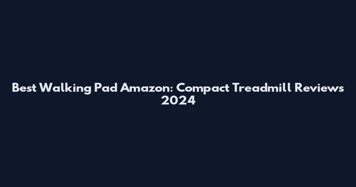 Best Walking Pad Amazon: Compact Treadmill Reviews 2024