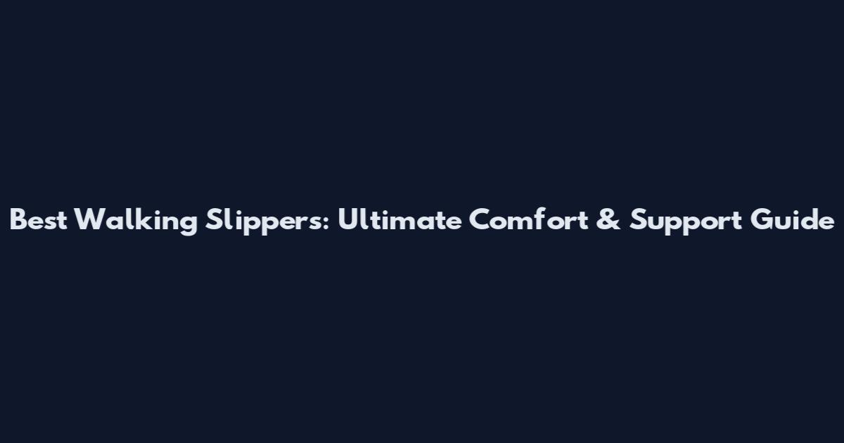 Best Walking Slippers: Ultimate Comfort & Support Guide