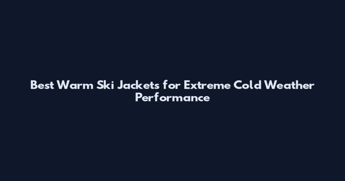 Best Warm Ski Jackets for Extreme Cold Weather Performance