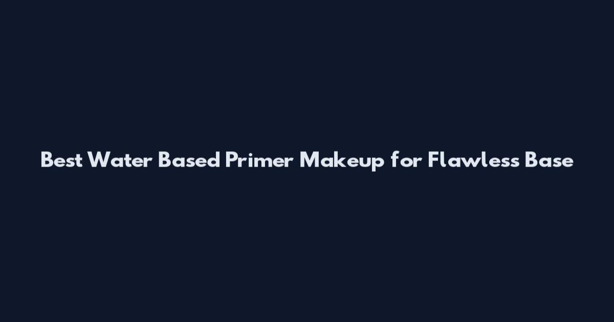 Best Water Based Primer Makeup for Flawless Base