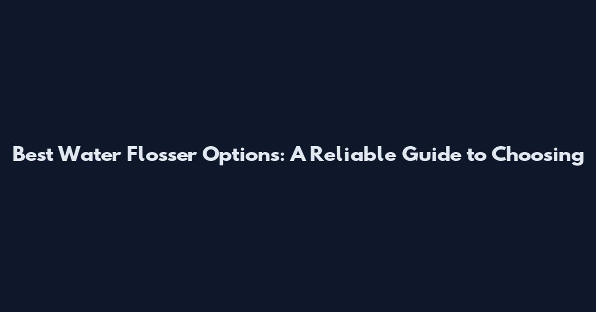 Best Water Flosser Options: A Reliable Guide to Choosing