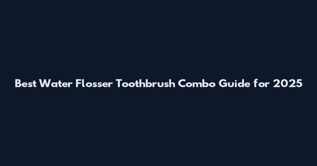 Best Water Flosser Toothbrush Combo Guide for 2025
