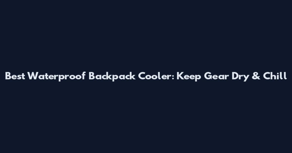 Best Waterproof Backpack Cooler: Keep Gear Dry & Chill
