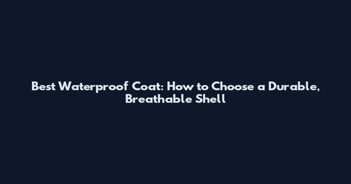 Best Waterproof Coat: How to Choose a Durable, Breathable Shell