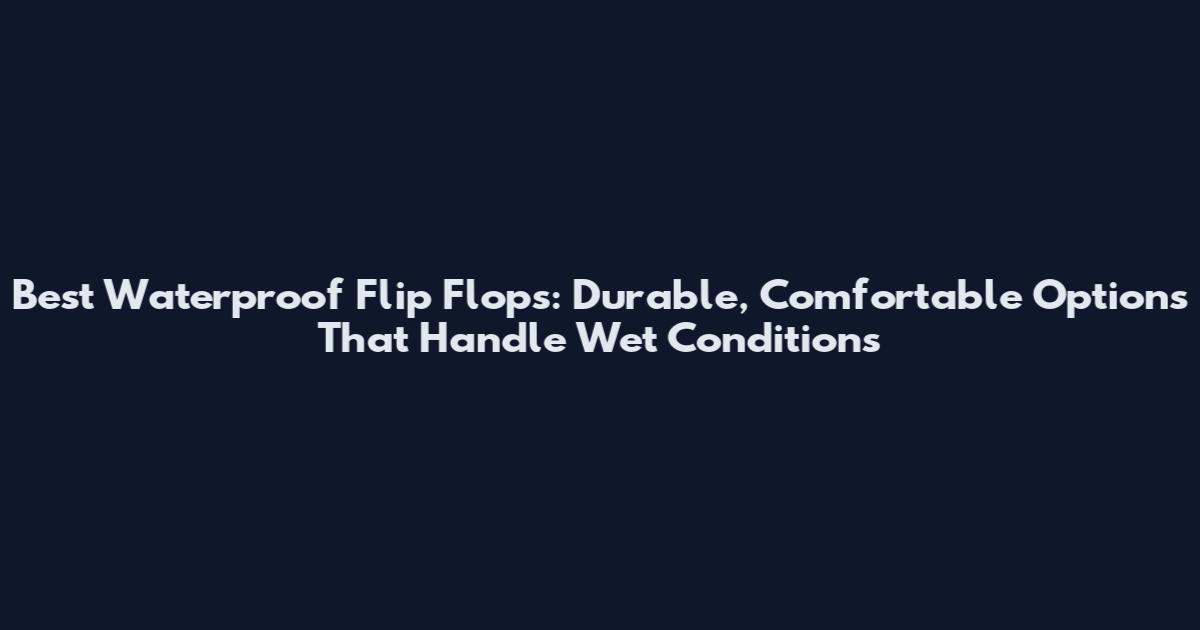 Best Waterproof Flip Flops: Durable, Comfortable Options That Handle Wet Conditions