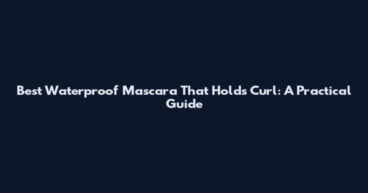 Best Waterproof Mascara That Holds Curl: A Practical Guide