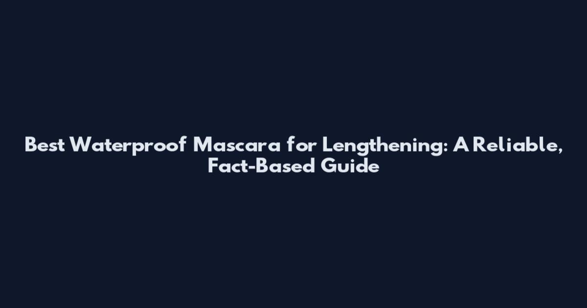 Best Waterproof Mascara for Lengthening: A Reliable, Fact-Based Guide
