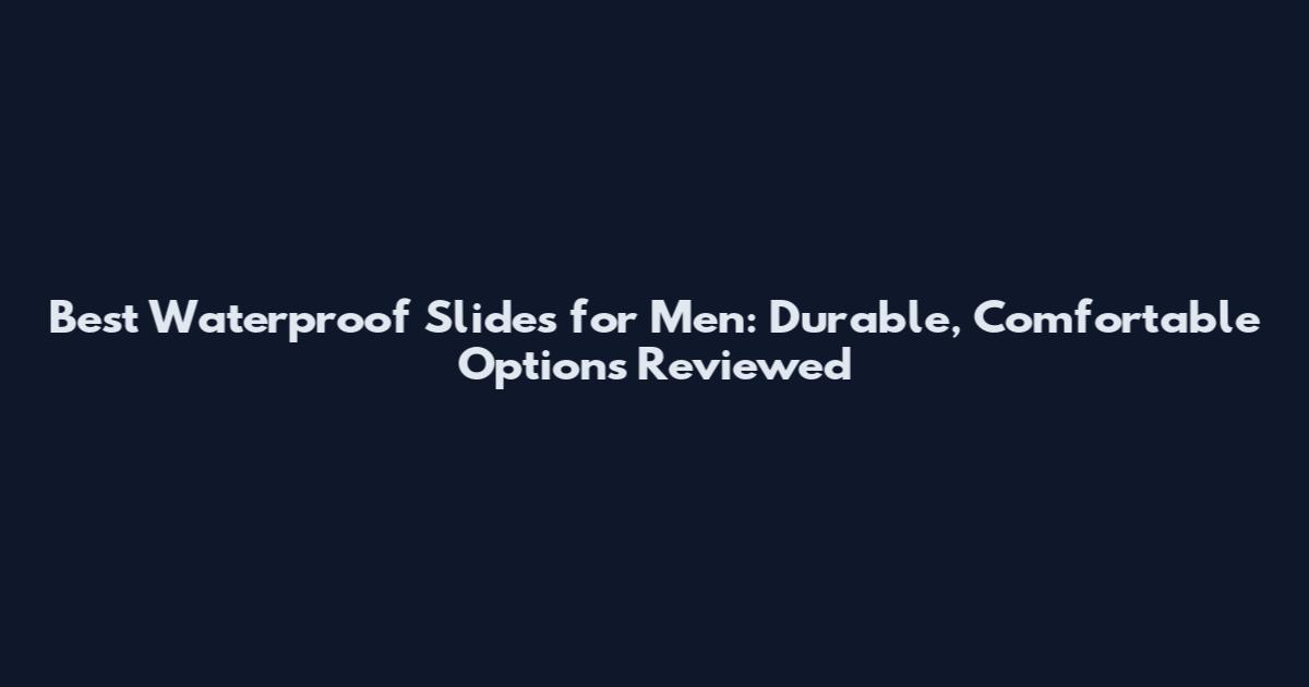 Best Waterproof Slides for Men: Durable, Comfortable Options Reviewed