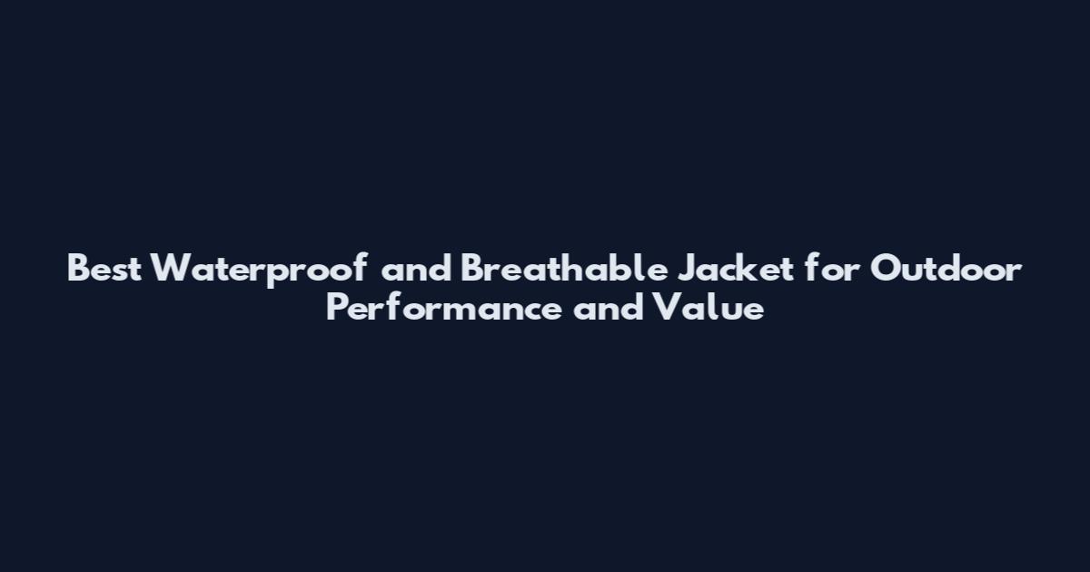 Best Waterproof and Breathable Jacket for Outdoor Performance and Value
