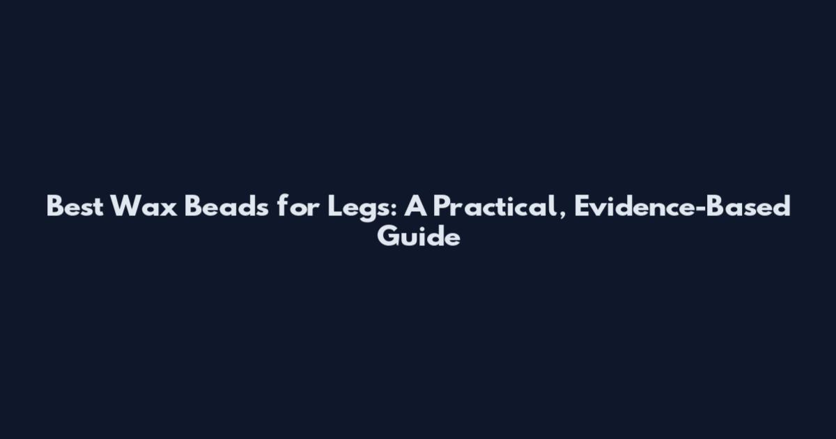 Best Wax Beads for Legs: A Practical, Evidence-Based Guide