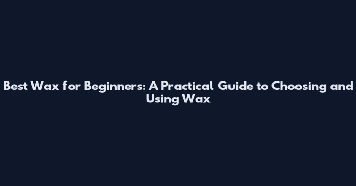 Best Wax for Beginners: A Practical Guide to Choosing and Using Wax