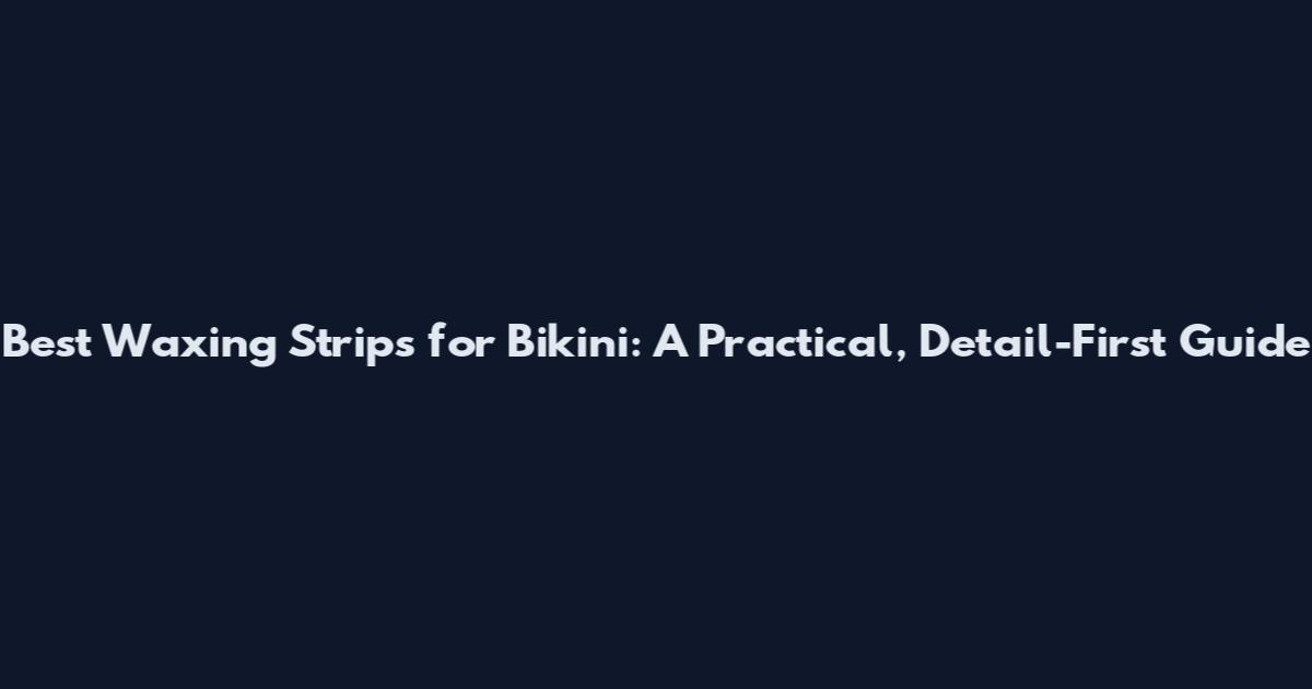Best Waxing Strips for Bikini: A Practical, Detail-First Guide