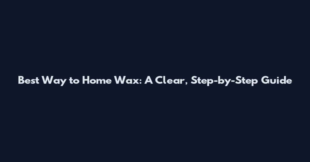 Best Way to Home Wax: A Clear, Step-by-Step Guide