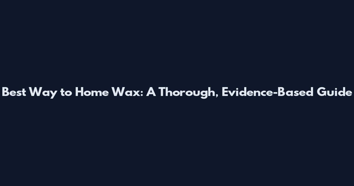 Best Way to Home Wax: A Thorough, Evidence-Based Guide