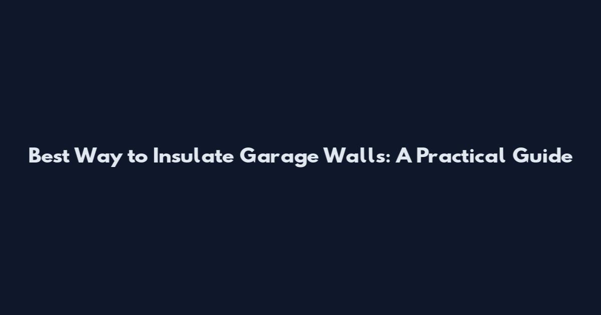 Best Way to Insulate Garage Walls: A Practical Guide