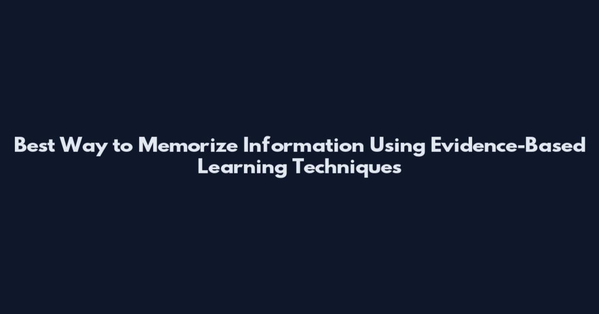 Best Way to Memorize Information Using Evidence-Based Learning Techniques