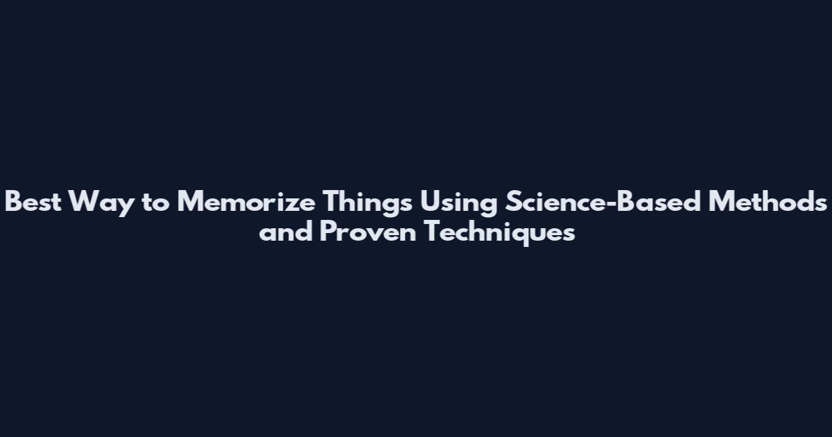 Best Way to Memorize Things Using Science-Based Methods and Proven Techniques
