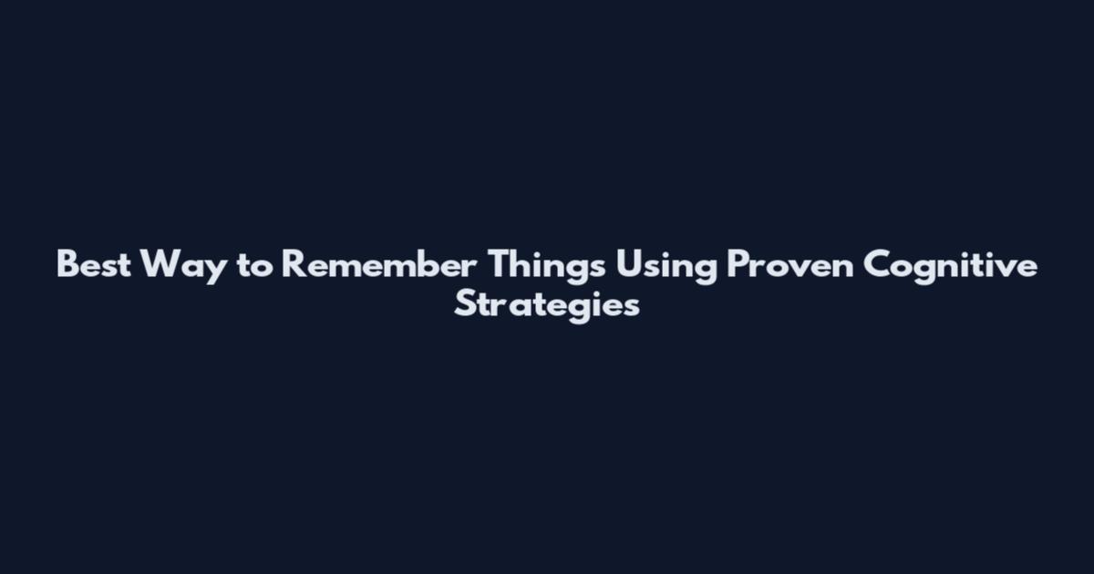 Best Way to Remember Things Using Proven Cognitive Strategies
