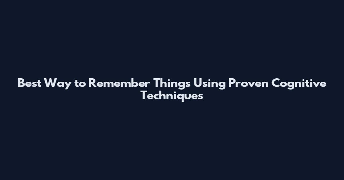 Best Way to Remember Things Using Proven Cognitive Techniques