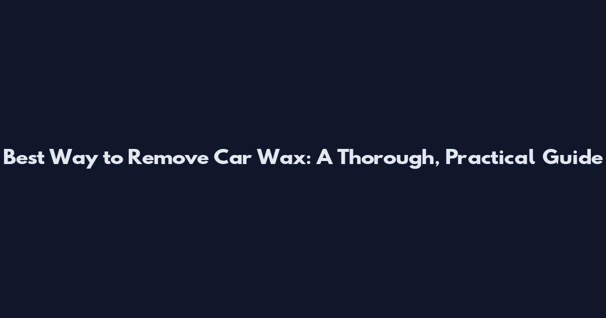Best Way to Remove Car Wax: A Thorough, Practical Guide