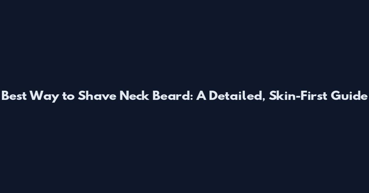 Best Way to Shave Neck Beard: A Detailed, Skin-First Guide