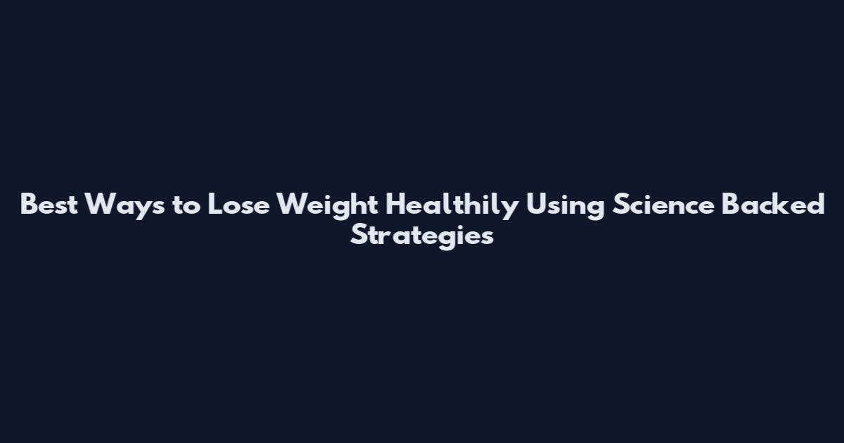 Best Ways to Lose Weight Healthily Using Science Backed Strategies