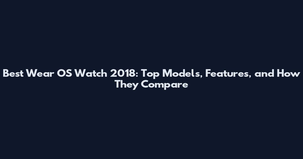 Best Wear OS Watch 2018: Top Models, Features, and How They Compare