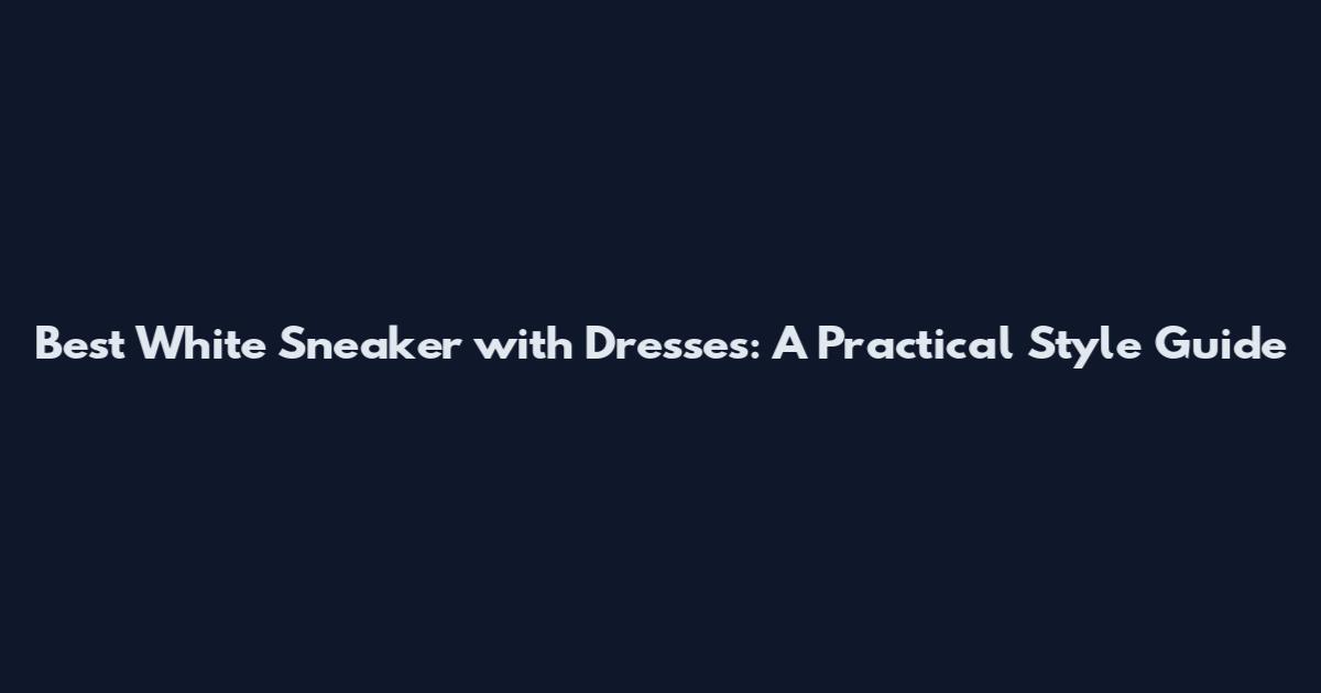 Best White Sneaker with Dresses: A Practical Style Guide
