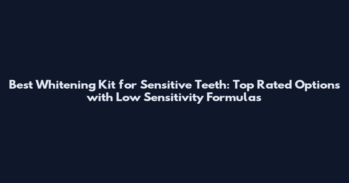 Best Whitening Kit for Sensitive Teeth: Top Rated Options with Low Sensitivity Formulas