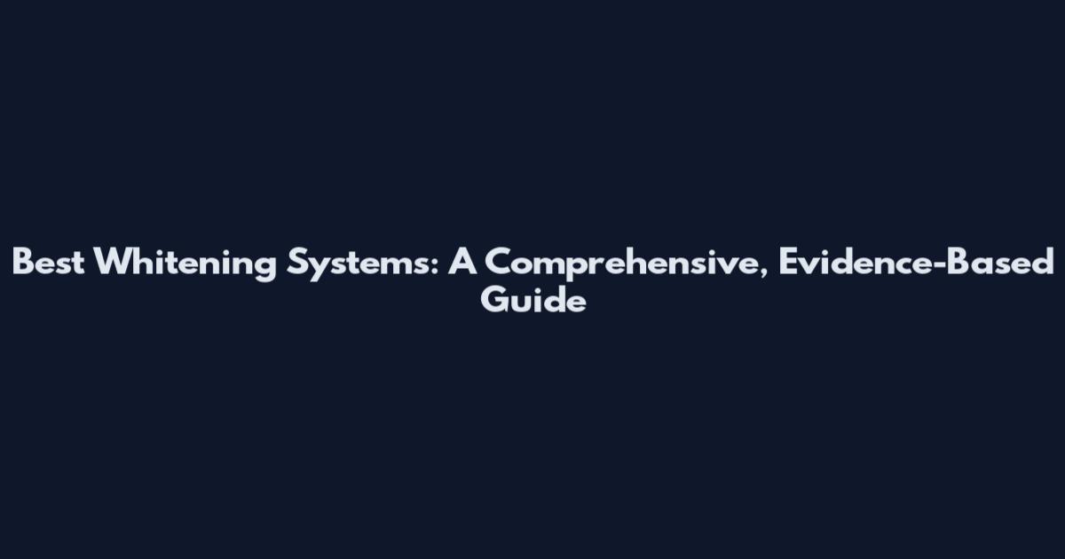 Best Whitening Systems: A Comprehensive, Evidence-Based Guide