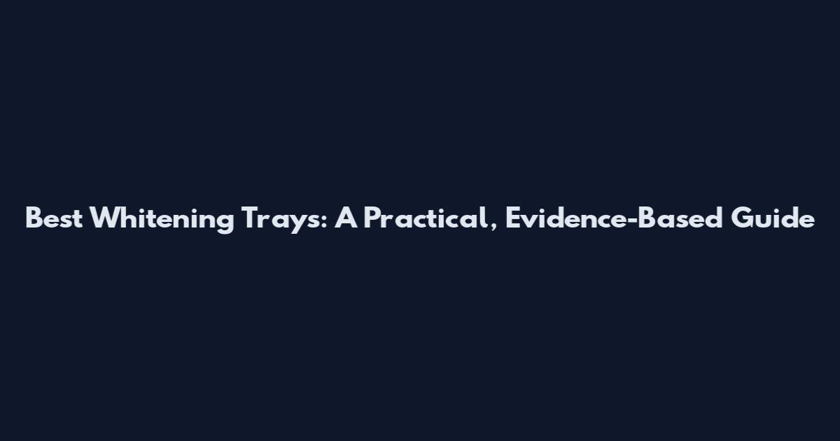 Best Whitening Trays: A Practical, Evidence-Based Guide