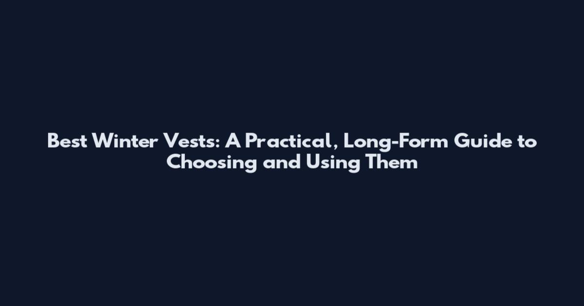 Best Winter Vests: A Practical, Long-Form Guide to Choosing and Using Them