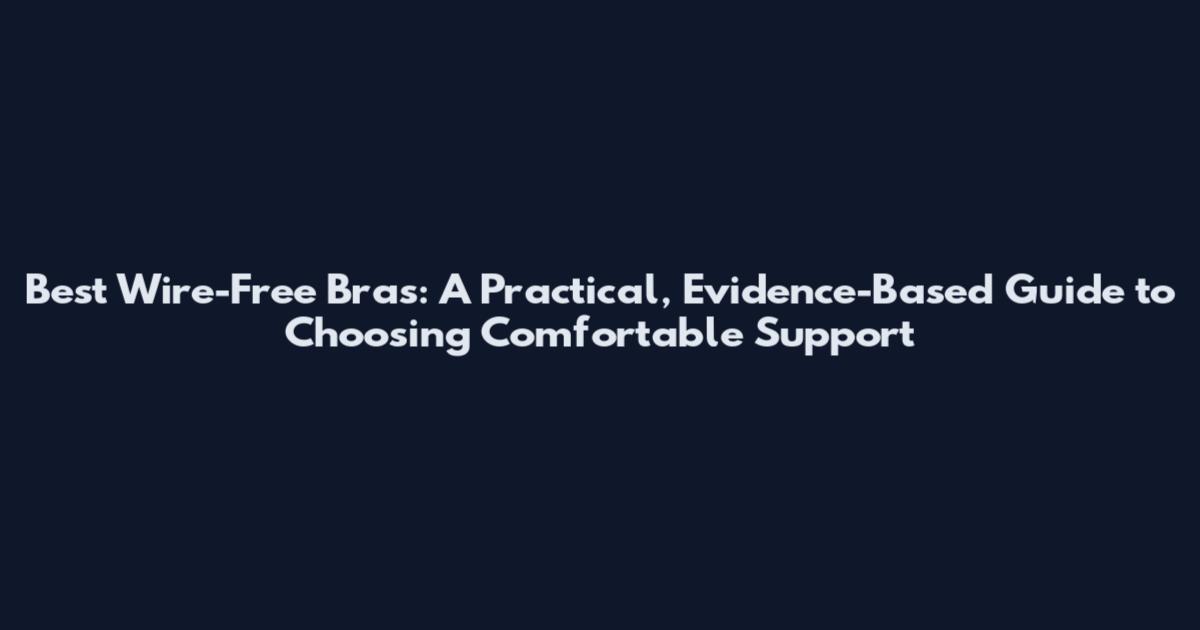 Best Wire-Free Bras: A Practical, Evidence-Based Guide to Choosing Comfortable Support