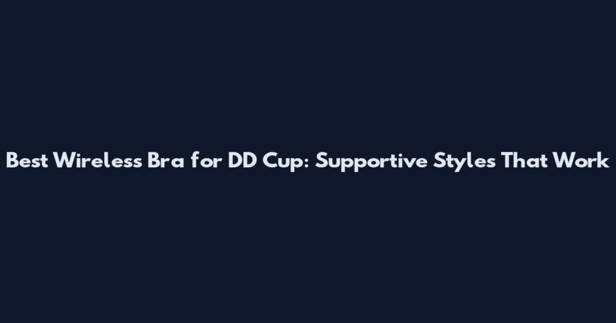 Best Wireless Bra for DD Cup: Supportive Styles That Work